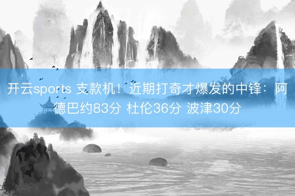 开云sports 支款机！近期打奇才爆发的中锋：阿德巴约83分 杜伦36分 波津30分