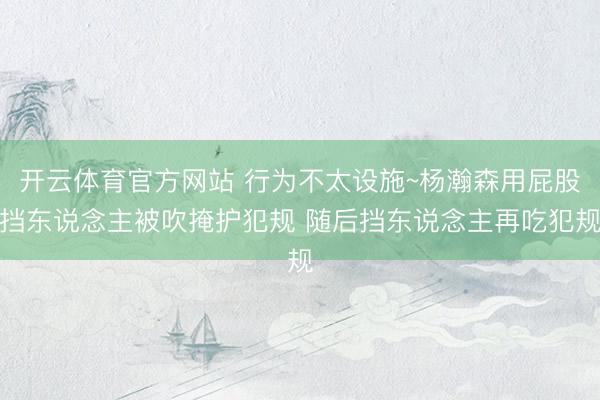 开云体育官方网站 行为不太设施~杨瀚森用屁股挡东说念主被吹掩护犯规 随后挡东说念主再吃犯规