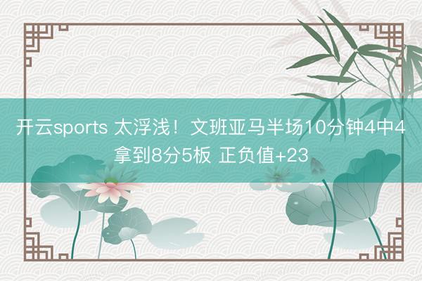 开云sports 太浮浅！文班亚马半场10分钟4中4拿到8分5板 正负值+23