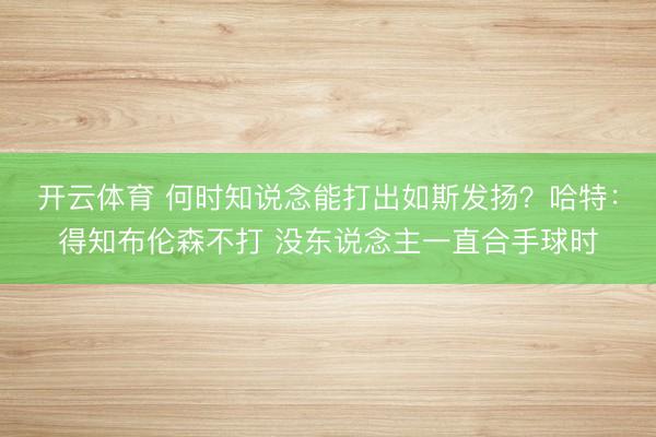 开云体育 何时知说念能打出如斯发扬？哈特：得知布伦森不打 没东说念主一直合手球时