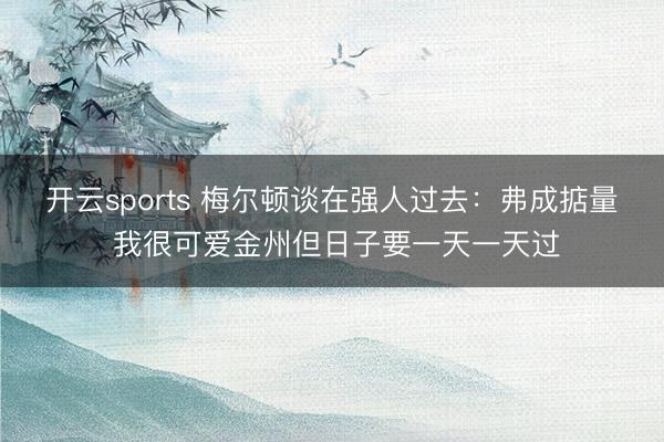 开云sports 梅尔顿谈在强人过去：弗成掂量 我很可爱金州但日子要一天一天过