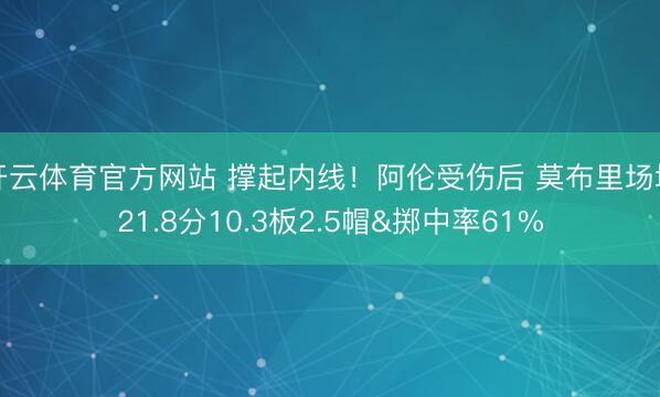开云体育官方网站 撑起内线！阿伦受伤后 莫布里场均21.8分10.3板2.5帽&掷中率61%