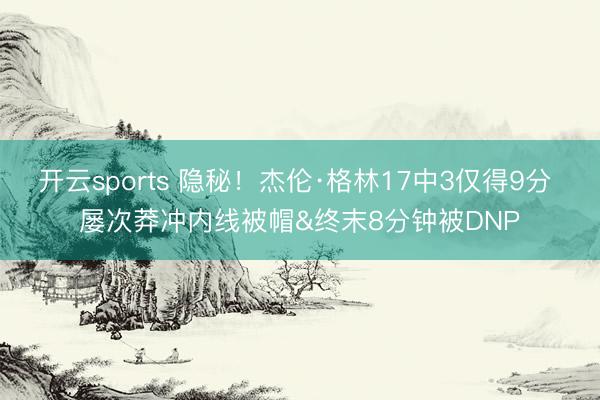 开云sports 隐秘！杰伦·格林17中3仅得9分 屡次莽冲内线被帽&终末8分钟被DNP