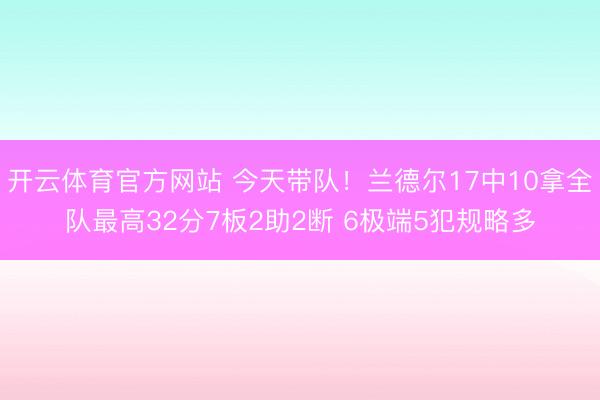 开云体育官方网站 今天带队！兰德尔17中10拿全队最高32分7板2助2断 6极端5犯规略多