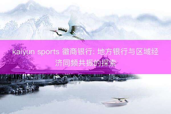 kaiyun sports 徽商银行: 地方银行与区域经济同频共振的探索