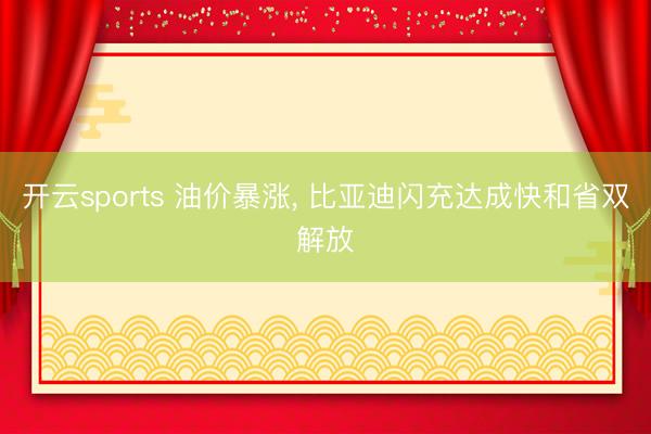 开云sports 油价暴涨, 比亚迪闪充达成快和省双解放