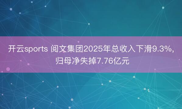 开云sports 阅文集团2025年总收入下滑9.3%, 归母净失掉7.76亿元
