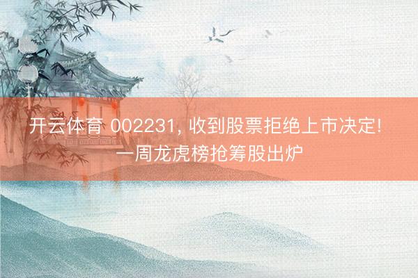 开云体育 002231, 收到股票拒绝上市决定! 一周龙虎榜抢筹股出炉