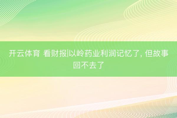 开云体育 看财报|以岭药业利润记忆了， 但故事回不去了