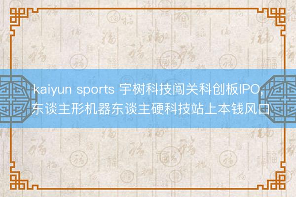 kaiyun sports 宇树科技闯关科创板IPO, 东谈主形机器东谈主硬科技站上本钱风口