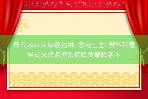 开云sports 绿色运维, 余电生金: 安科瑞差异式光伏监控系统降负载降老本