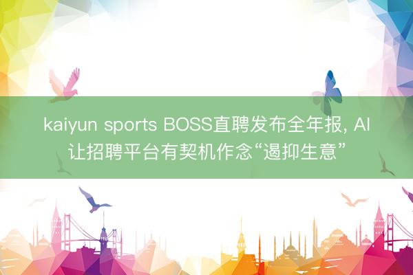 kaiyun sports BOSS直聘发布全年报, AI让招聘平台有契机作念“遏抑生意”
