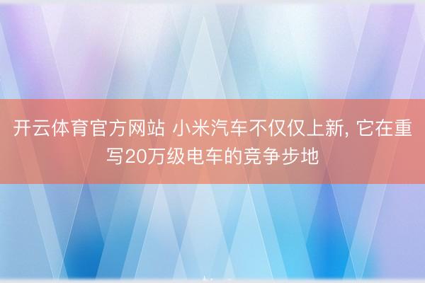 开云体育官方网站 小米汽车不仅仅上新, 它在重写20万级电车的竞争步地