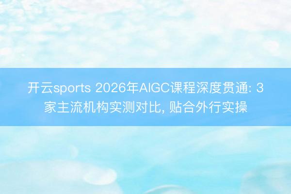 开云sports 2026年AIGC课程深度贯通: 3家主流机构实测对比, 贴合外行实操