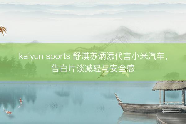 kaiyun sports 舒淇苏炳添代言小米汽车，告白片谈减轻与安全感