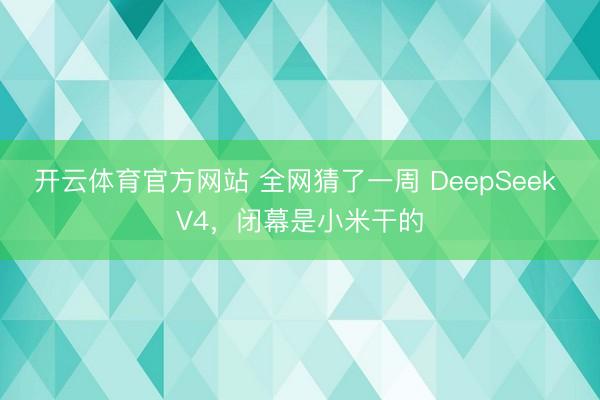 开云体育官方网站 全网猜了一周 DeepSeek V4，闭幕是小米干的