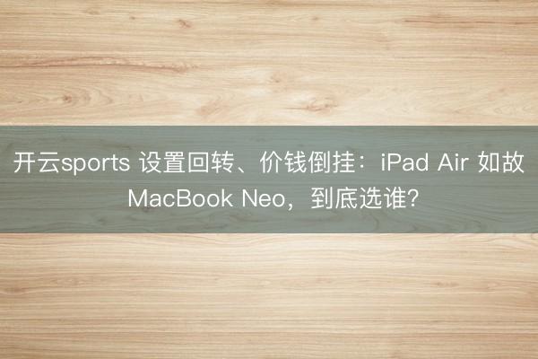 开云sports 设置回转、价钱倒挂：iPad Air 如故 MacBook Neo，到底选谁？