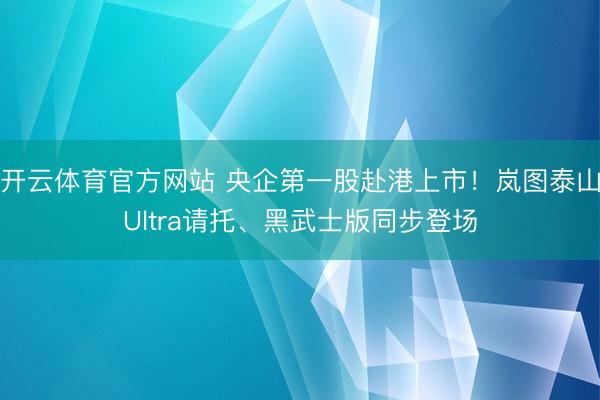 开云体育官方网站 央企第一股赴港上市！岚图泰山Ultra请托、黑武士版同步登场