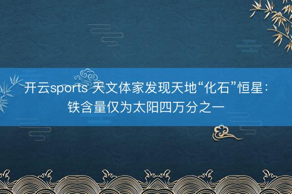 开云sports 天文体家发现天地“化石”恒星：铁含量仅为太阳四万分之一