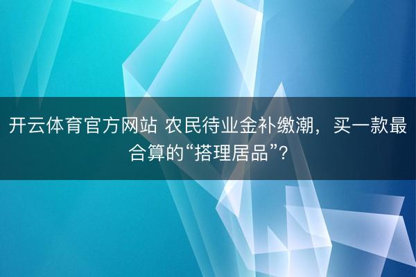 开云体育官方网站 农民待业金补缴潮，买一款最合算的“搭理居品”？
