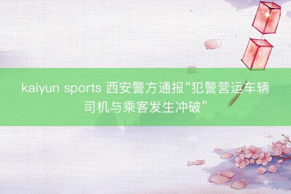 kaiyun sports 西安警方通报“犯警营运车辆司机与乘客发生冲破”