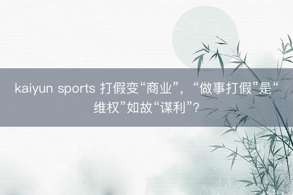 kaiyun sports 打假变“商业”，“做事打假”是“维权”如故“谋利”？