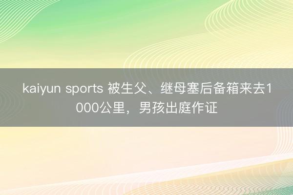 kaiyun sports 被生父、继母塞后备箱来去1000公里，男孩出庭作证