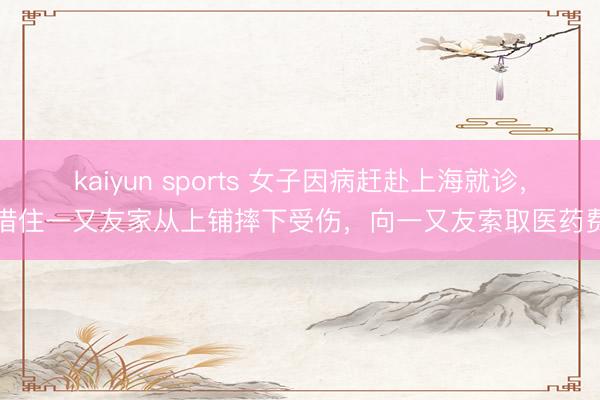 kaiyun sports 女子因病赶赴上海就诊，借住一又友家从上铺摔下受伤，向一又友索取医药费