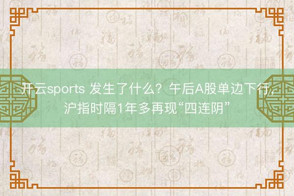 开云sports 发生了什么？午后A股单边下行，沪指时隔1年多再现“四连阴”