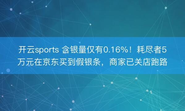 开云sports 含银量仅有0.16%！耗尽者5万元在京东买到假银条，商家已关店跑路
