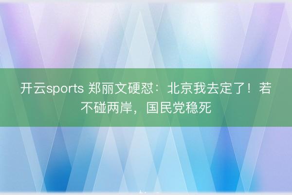 开云sports 郑丽文硬怼：北京我去定了！若不碰两岸，国民党稳死