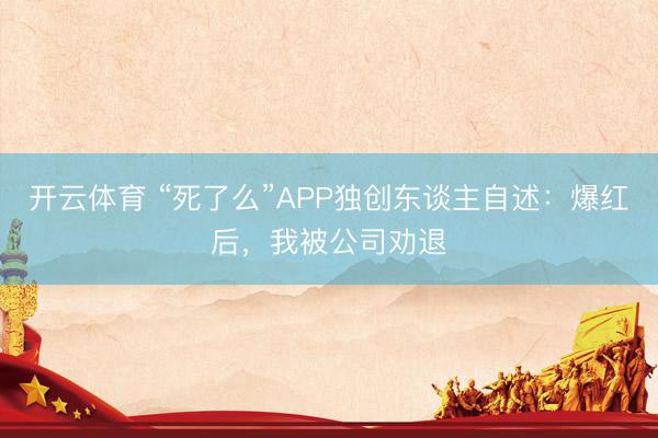 开云体育 “死了么”APP独创东谈主自述：爆红后，我被公司劝退