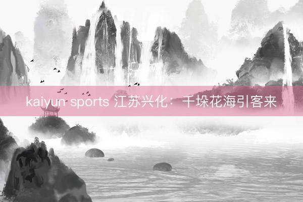 kaiyun sports 江苏兴化：千垛花海引客来