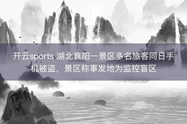 开云sports 湖北襄阳一景区多名旅客同日手机被盗，景区称事发地为监控盲区