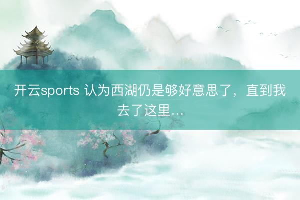 开云sports 认为西湖仍是够好意思了，直到我去了这里…