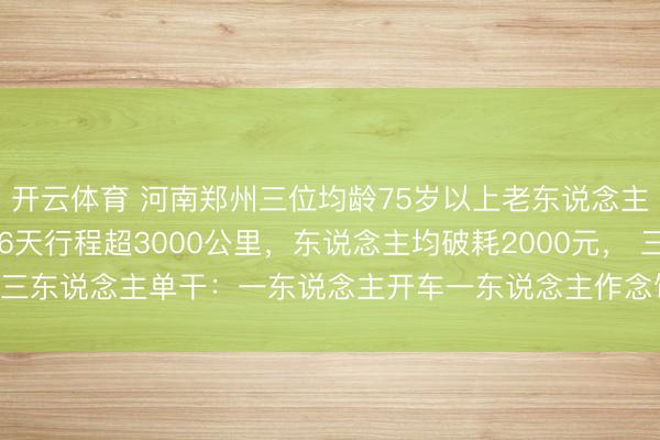 开云体育 河南郑州三位均龄75岁以上老东说念主自驾三轮车旅游，106天行程超3000公里，东说念主均破耗2000元， 三东说念主单干：一东说念主开车一东说念主作念饭一东说念主当“腻烦组”
