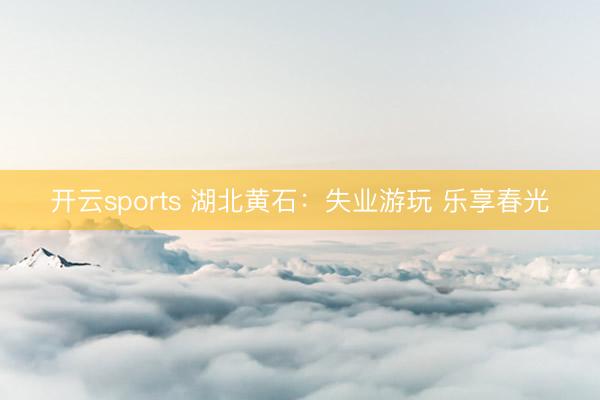 开云sports 湖北黄石：失业游玩 乐享春光
