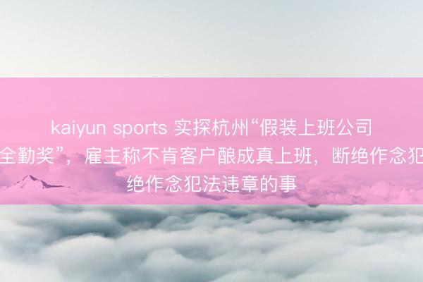 kaiyun sports 实探杭州“假装上班公司”：包月有“全勤奖”，雇主称不肯客户酿成真上班，断绝作念犯法违章的事