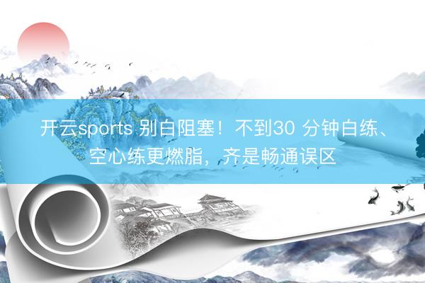 开云sports 别白阻塞！不到30 分钟白练、空心练更燃脂，齐是畅通误区