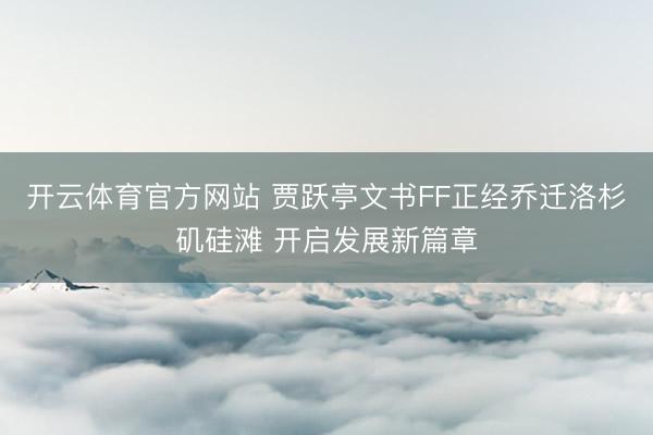 开云体育官方网站 贾跃亭文书FF正经乔迁洛杉矶硅滩 开启发展新篇章