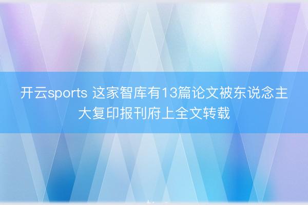 开云sports 这家智库有13篇论文被东说念主大复印报刊府上全文转载