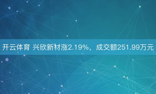 开云体育 兴欣新材涨2.19%，成交额251.99万元