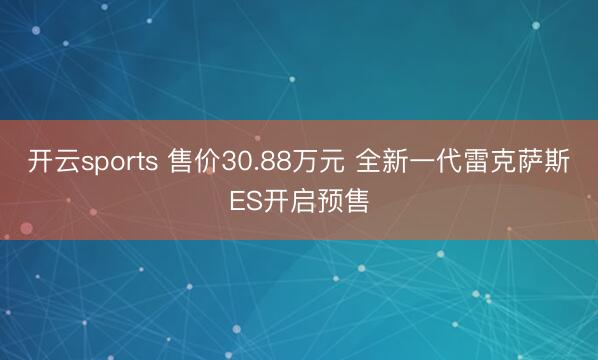 开云sports 售价30.88万元 全新一代雷克萨斯ES开启预售