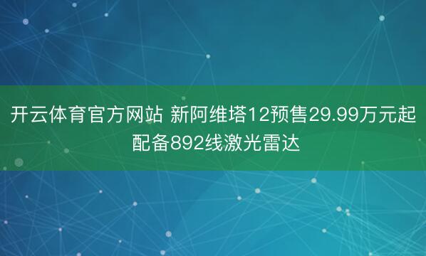 开云体育官方网站 新阿维塔12预售29.99万元起 配备892线激光雷达