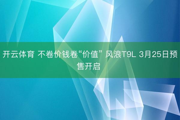开云体育 不卷价钱卷“价值” 风浪T9L 3月25日预售开启 ​