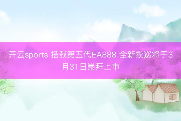 开云sports 搭载第五代EA888 全新揽巡将于3月31日崇拜上市