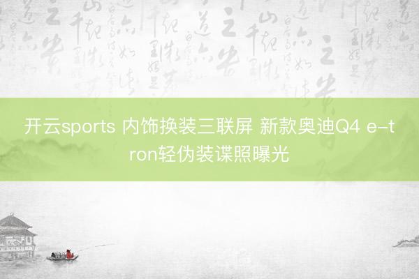 开云sports 内饰换装三联屏 新款奥迪Q4 e-tron轻伪装谍照曝光