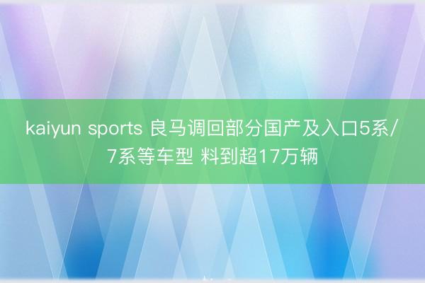 kaiyun sports 良马调回部分国产及入口5系/7系等车型 料到超17万辆