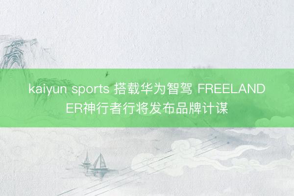 kaiyun sports 搭载华为智驾 FREELANDER神行者行将发布品牌计谋