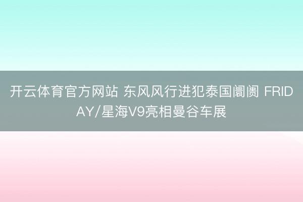 开云体育官方网站 东风风行进犯泰国阛阓 FRIDAY/星海V9亮相曼谷车展